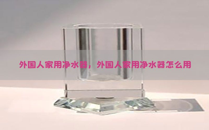 外国人家用净水器，外国人家用净水器怎么用