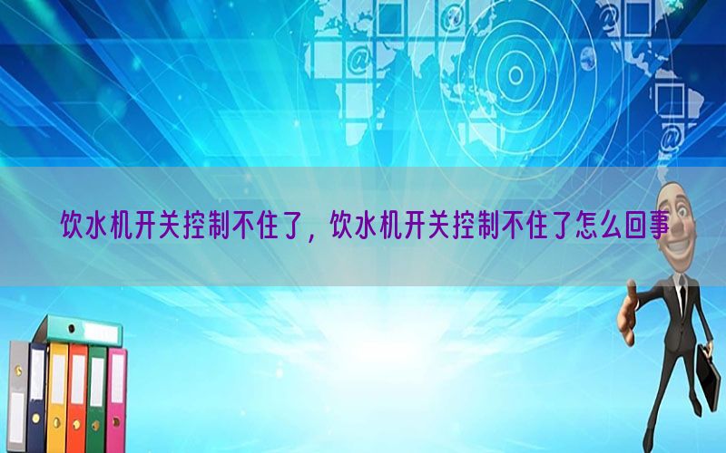 饮水机开关控制不住了，饮水机开关控制不住了怎么回事