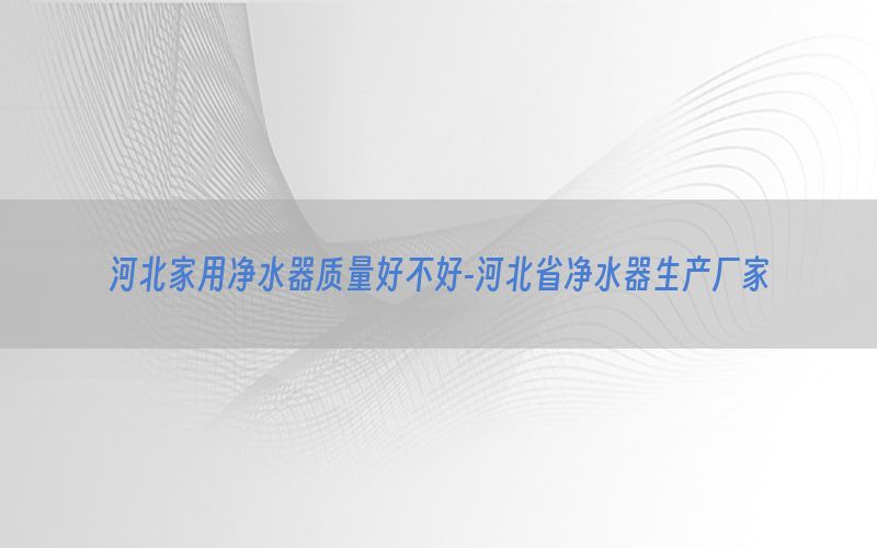 河北家用净水器质量好不好-河北省净水器生产厂家