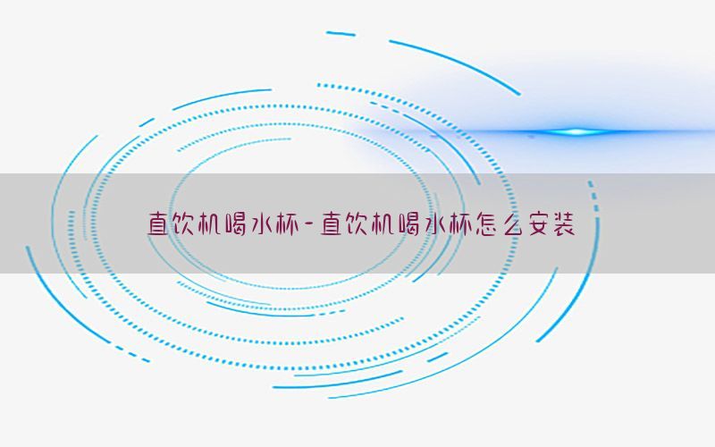 直饮机喝水杯-直饮机喝水杯怎么安装
