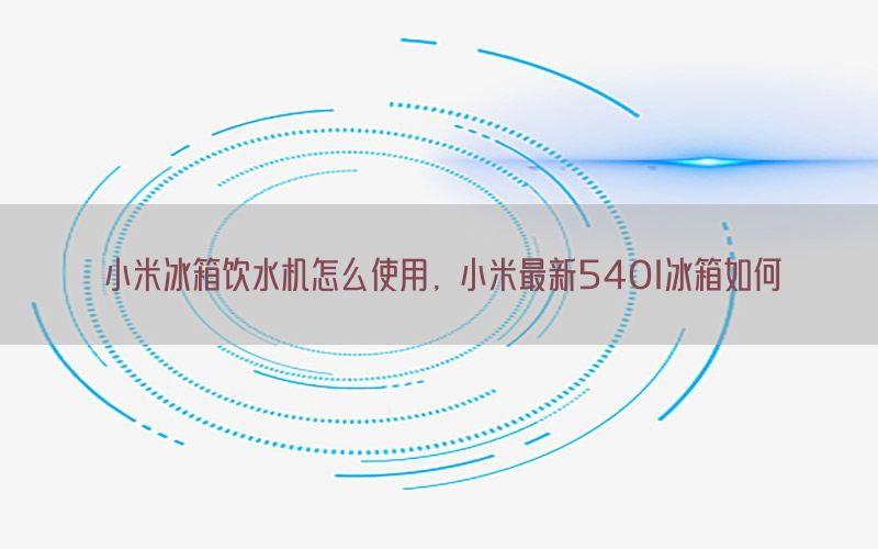 小米冰箱饮水机怎么使用，小米最新540l冰箱如何