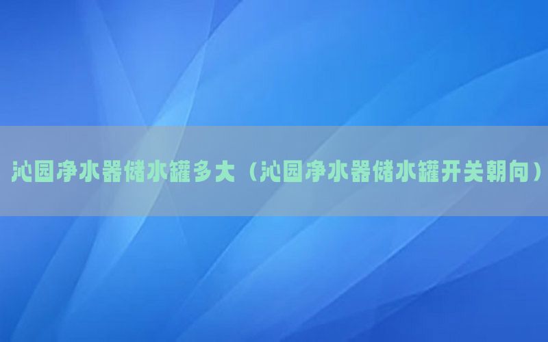 沁园净水器储水罐多大（沁园净水器储水罐开关朝向）