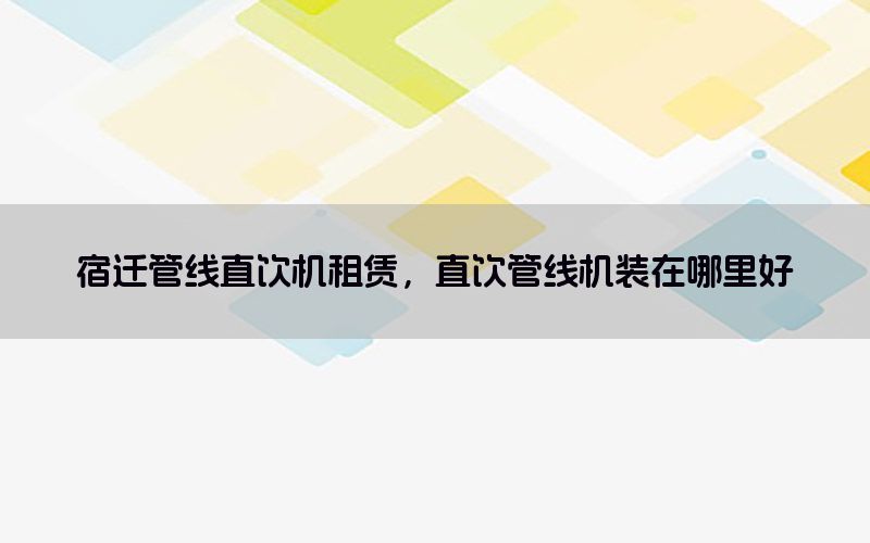 宿迁管线直饮机租赁，直饮管线机装在哪里好