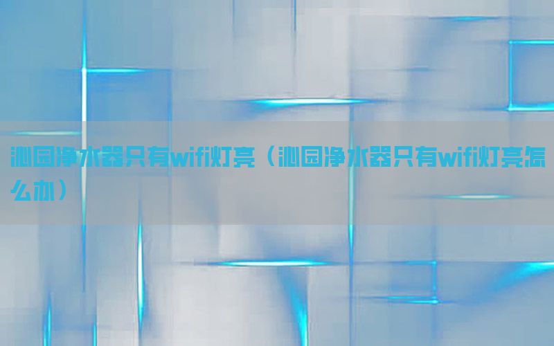 沁园净水器只有wifi灯亮（沁园净水器只有wifi灯亮怎么办