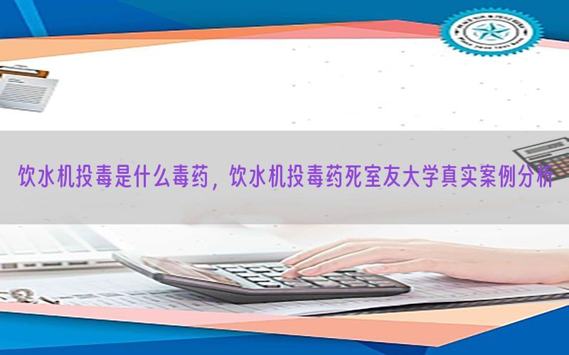 饮水机投毒是什么毒药，饮水机投毒药死室友大学真实案例分析