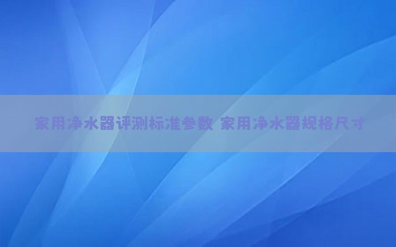 家用净水器评测标准参数，家用净水器规格尺寸