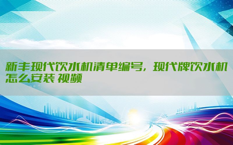 新丰现代饮水机清单编号，现代牌饮水机怎么安装 视频