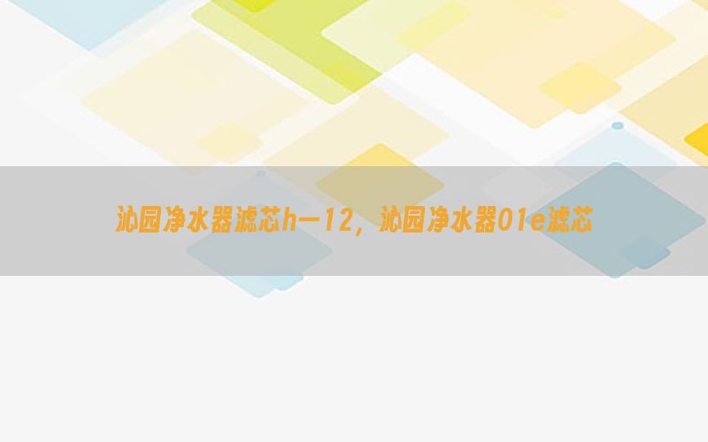 沁园净水器滤芯h一12，沁园净水器01e滤芯