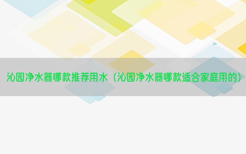 沁园净水器哪款推荐用水（沁园净水器哪款适合家庭用的）