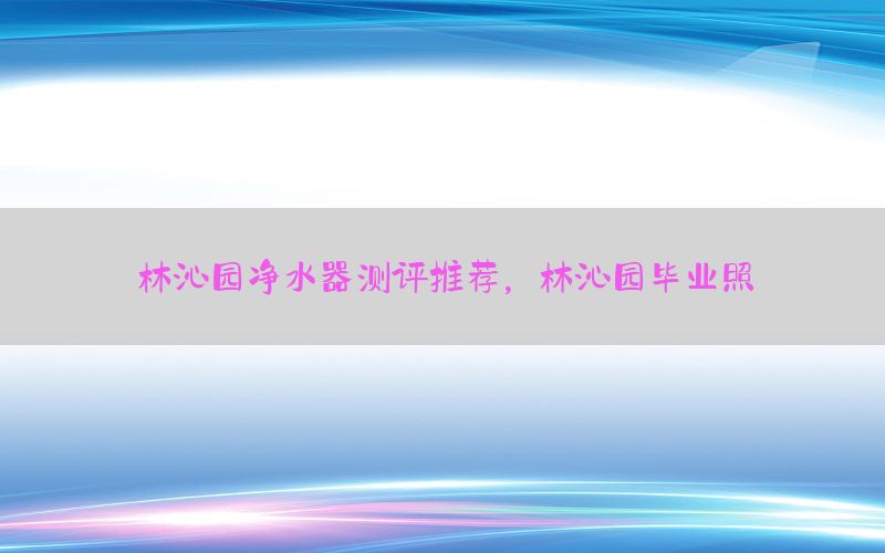 林沁园净水器测评推荐，林沁园毕业照