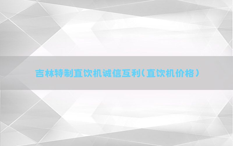 吉林特制直饮机诚信互利（直饮机价格）