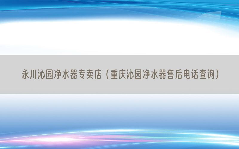 永川沁园净水器专卖店（重庆沁园净水器售后电话查询）