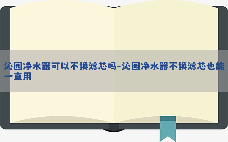 沁园净水器可以不换滤芯吗-沁园净水器不换滤芯也能一直用