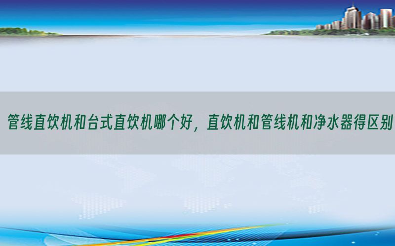 管线直饮机和台式直饮机哪个好，直饮机和管线机和净水器得区别