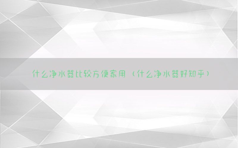 什么净水器比较方便家用（什么净水器好知乎）