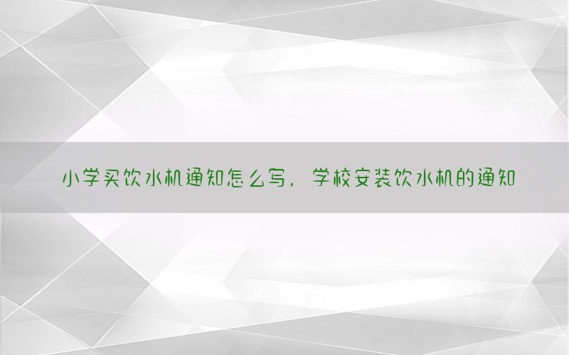 小学买饮水机通知怎么写，学校安装饮水机的通知