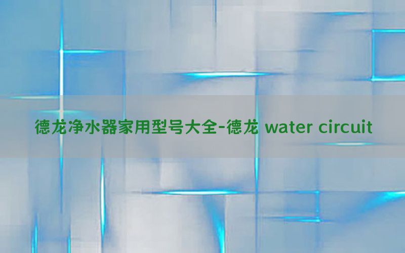 德龙净水器家用型号大全-德龙 water circuit