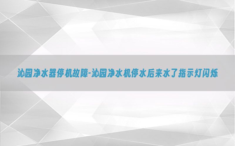 沁园净水器停机故障-沁园净水机停水后来水了指示灯闪烁