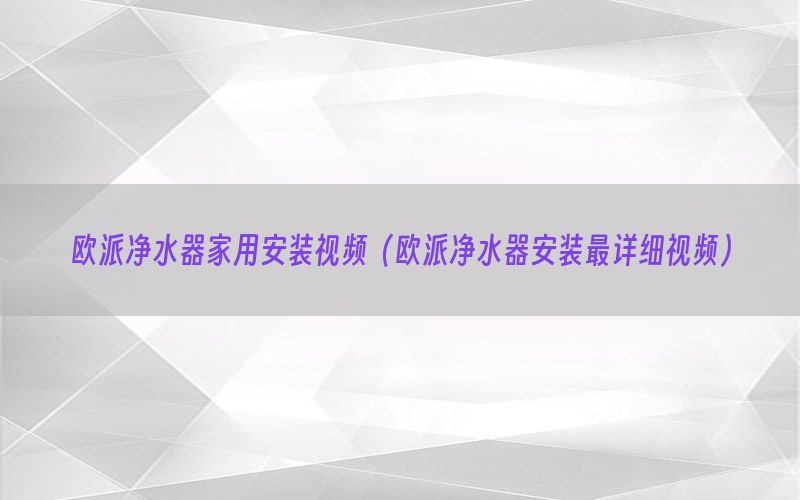 欧派净水器家用安装视频（欧派净水器安装最详细视频）