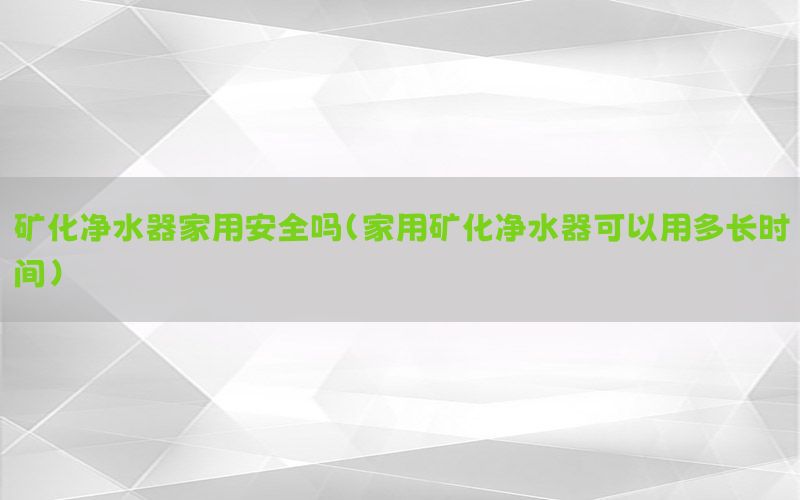 矿化净水器家用安全吗（家用矿化净水器可以用多长时间）