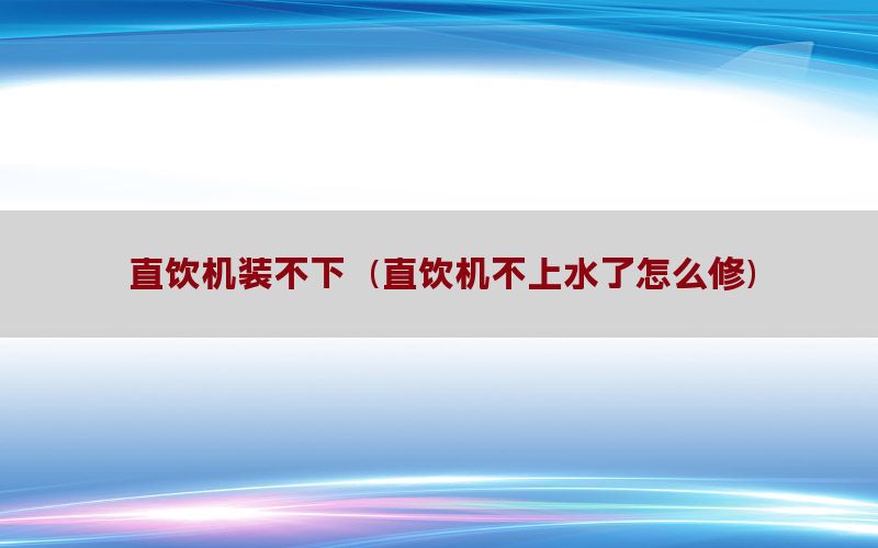 直饮机装不下（直饮机不上水了怎么修）