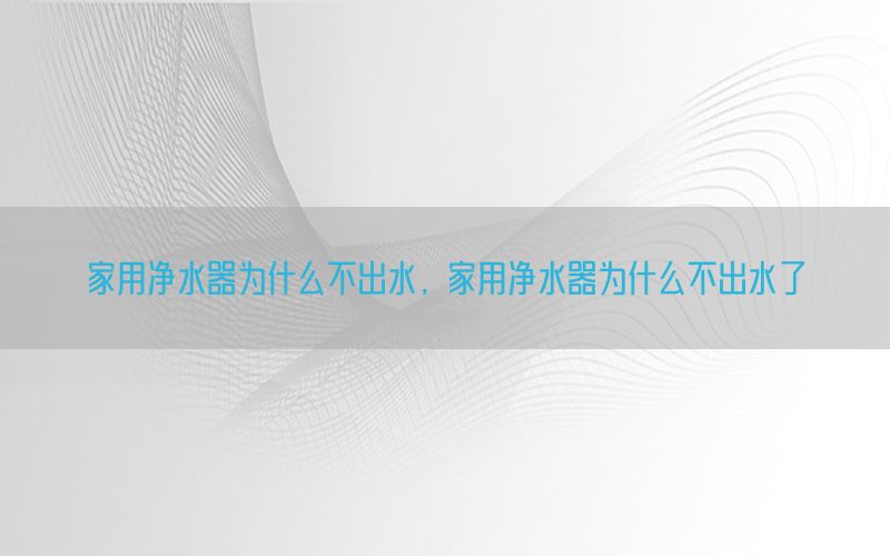 家用净水器为什么不出水，家用净水器为什么不出水了