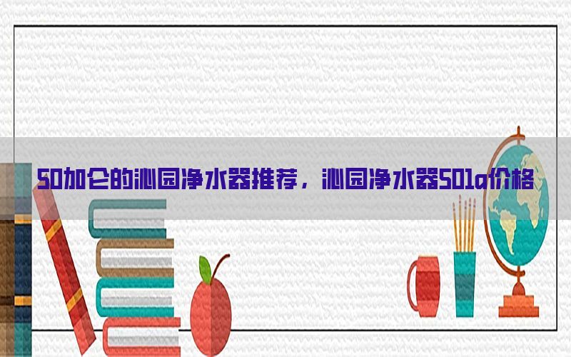 50加仑的沁园净水器推荐，沁园净水器501a价格