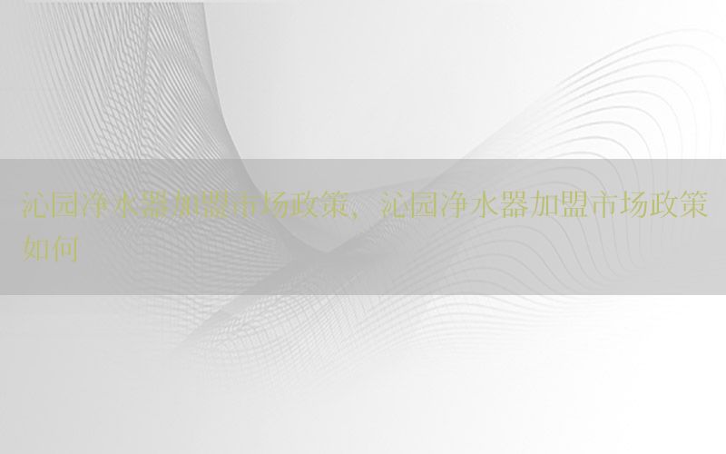 沁园净水器加盟市场政策，沁园净水器加盟市场政策如何