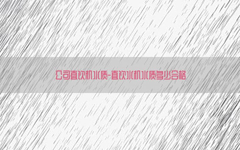 公司直饮机水质-直饮水机水质多少合格