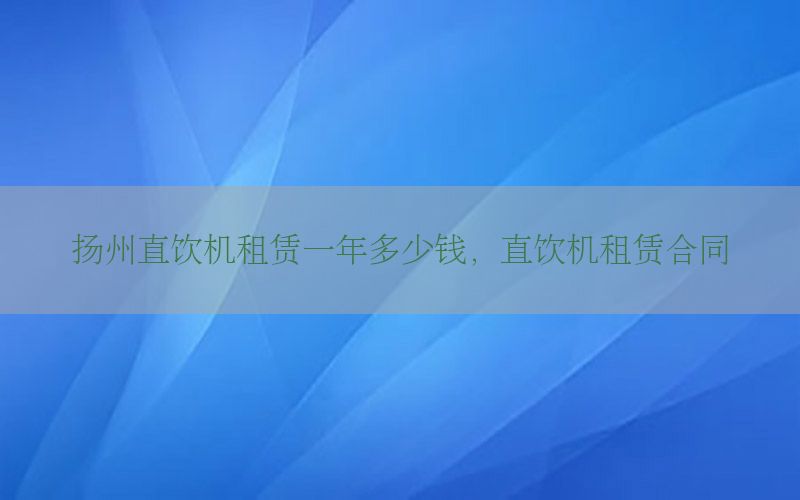 扬州直饮机租赁一年多少钱，直饮机租赁合同