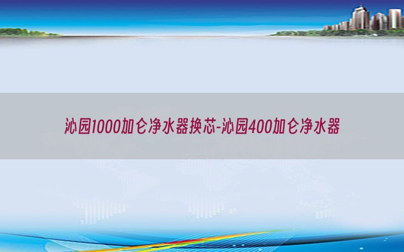 沁园1000加仑净水器换芯-沁园400加仑净水器