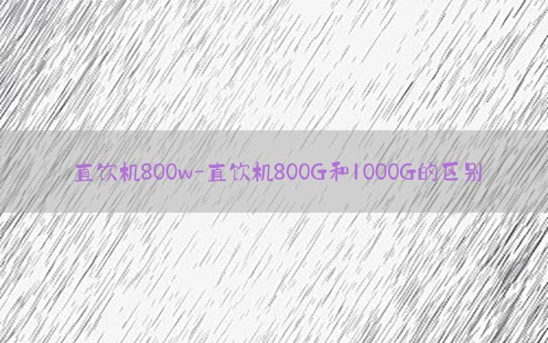 直饮机800w-直饮机800G和1000G的区别