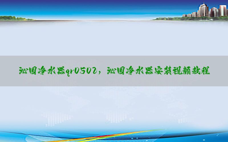 沁园净水器qr0502，沁园净水器安装视频教程