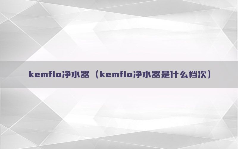 kemflo净水器（kemflo净水器是什么档次）