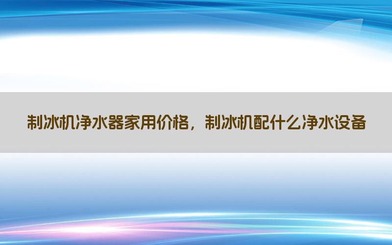 制冰机净水器家用价格，制冰机配什么净水设备