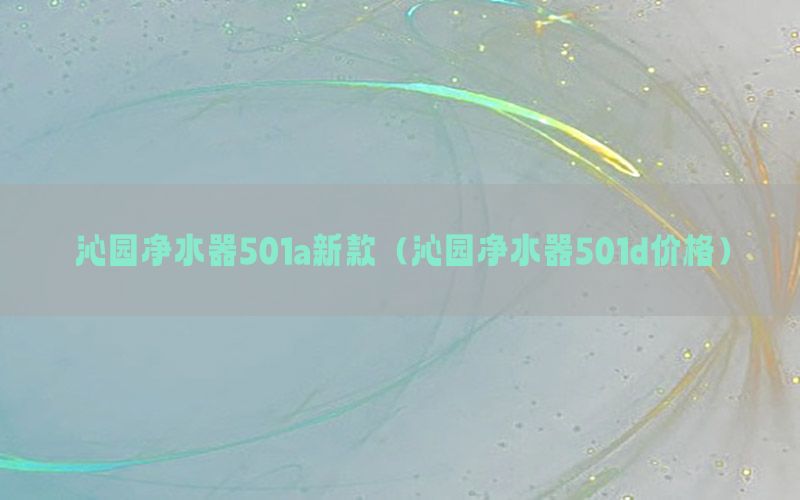 沁园净水器501a新款（沁园净水器501d价格）