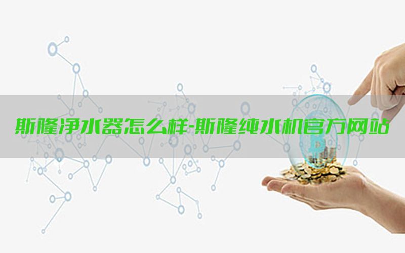 斯隆净水器怎么样-斯隆纯水机官方网站