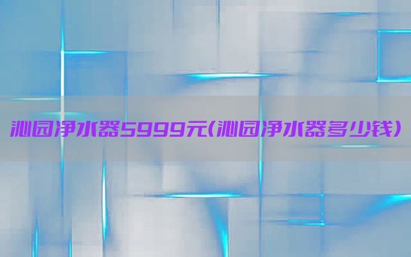 沁园净水器5999元（沁园净水器多少钱）