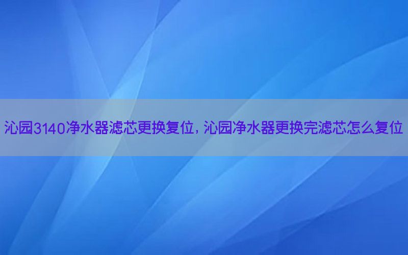 沁园3140净水器滤芯更换复位，沁园净水器更换完滤芯怎么复位