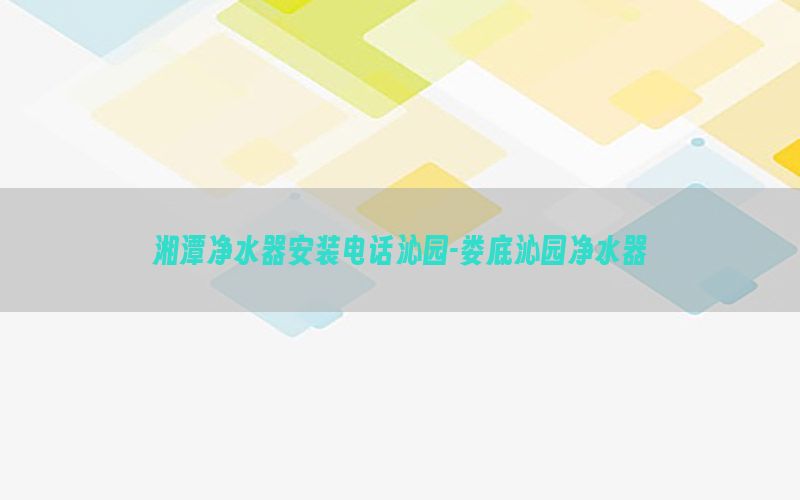 湘潭净水器安装电话沁园-娄底沁园净水器