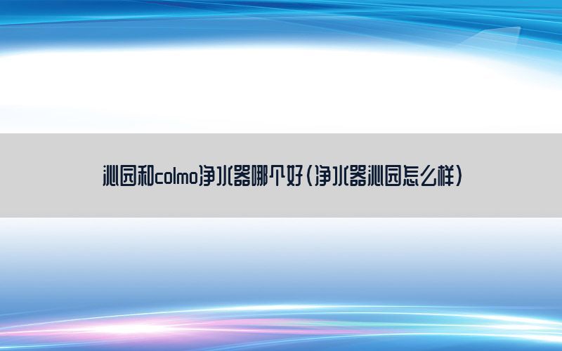 沁园和colmo净水器哪个好（净水器沁园怎么样）