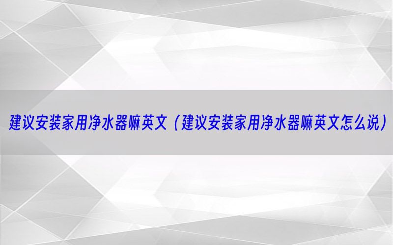 建议安装家用净水器嘛英文（建议安装家用净水器嘛英文怎么说）