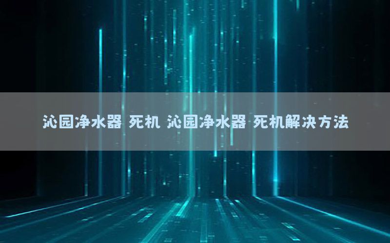 沁园净水器 死机（沁园净水器 死机解决方法）