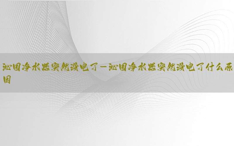 沁园净水器突然没电了-沁园净水器突然没电了什么原因