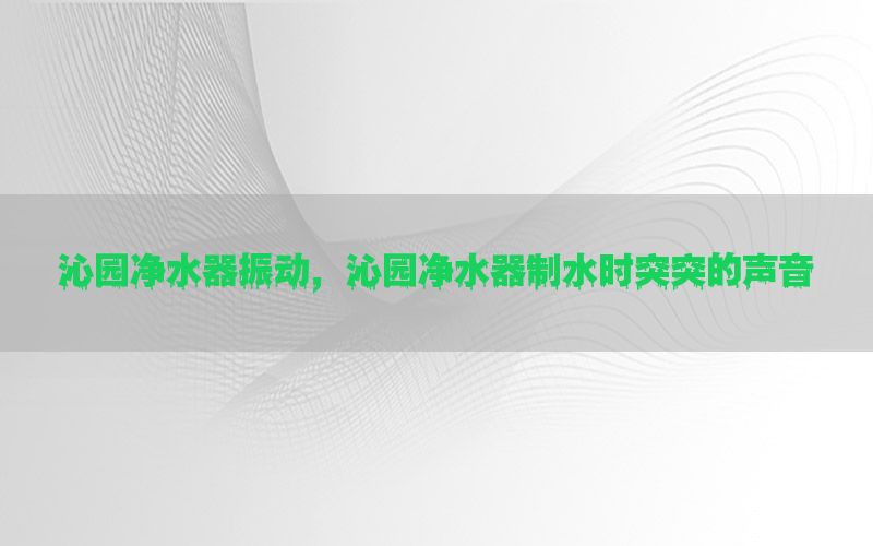 沁园净水器振动，沁园净水器制水时突突的声音