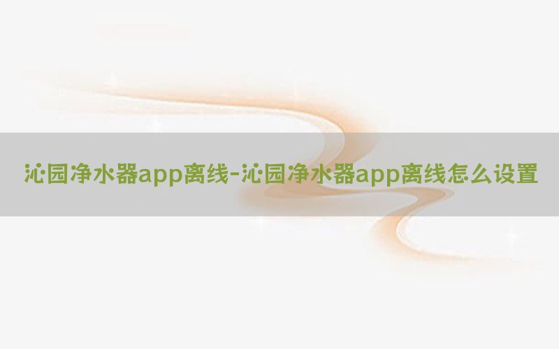 沁园净水器app离线-沁园净水器app离线怎么设置