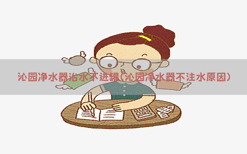 沁园净水器治水不进罐（沁园净水器不注水原因）