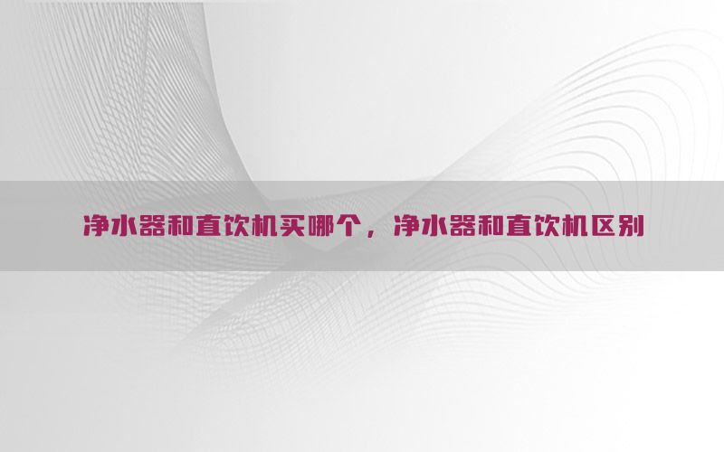 净水器和直饮机买哪个，净水器和直饮机区别