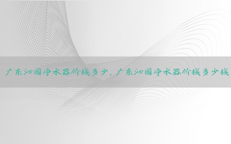 广东沁园净水器价钱多少，广东沁园净水器价钱多少钱