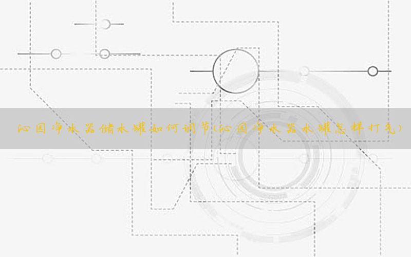 沁园净水器储水罐如何调节（沁园净水器水罐怎样打气）